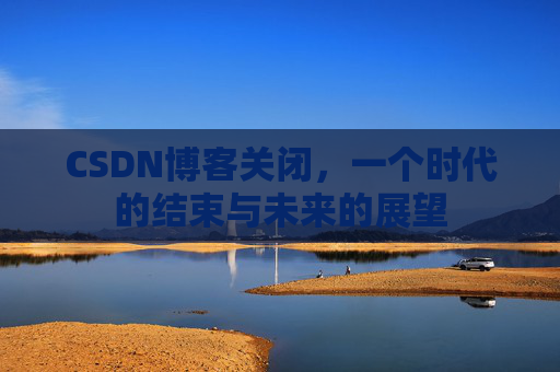 CSDN博客关闭，一个时代的结束与未来的展望