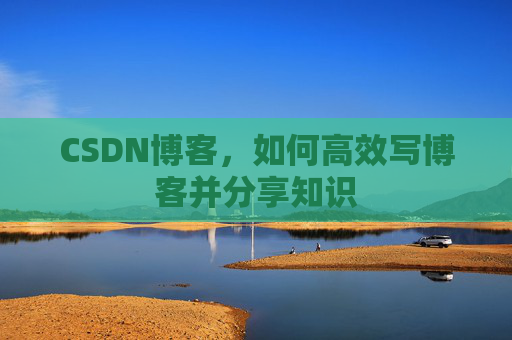 CSDN博客,如何高效写博客并分享知识